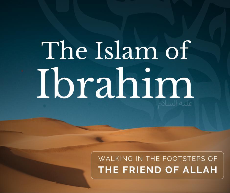 The Islam of Ibrahim: Walking in the Footsteps of the Friend of Allah